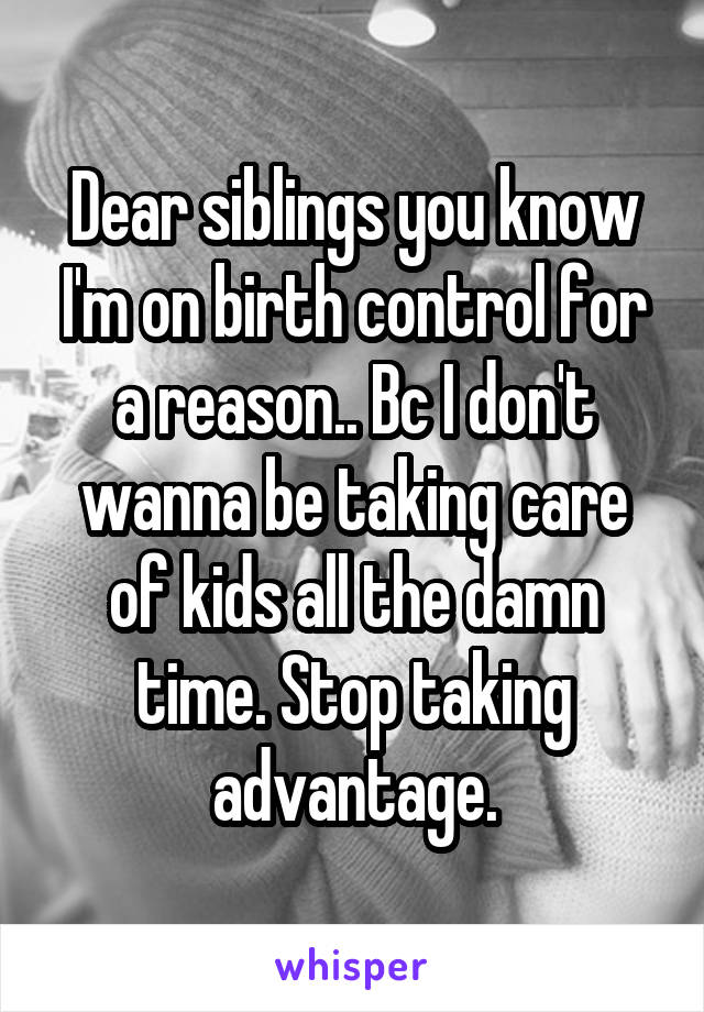 Dear siblings you know I'm on birth control for a reason.. Bc I don't wanna be taking care of kids all the damn time. Stop taking advantage.