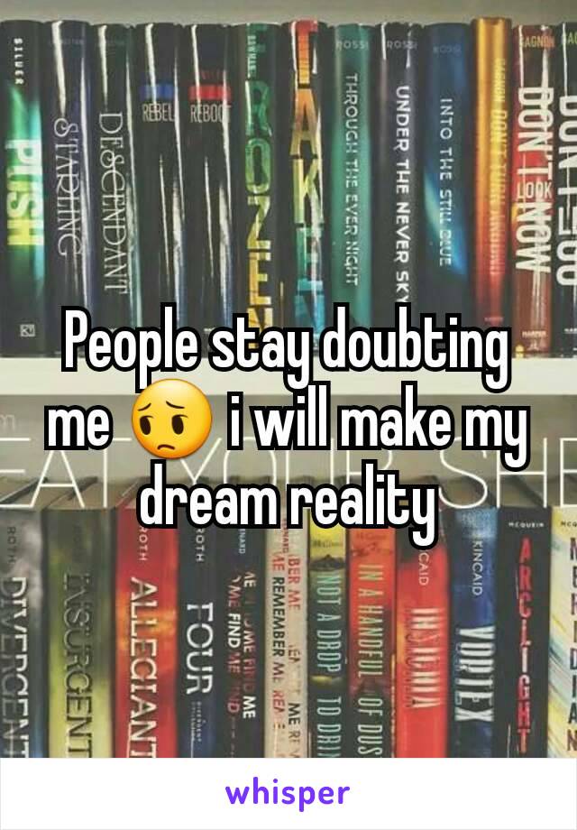 People stay doubting me 😔 i will make my dream reality