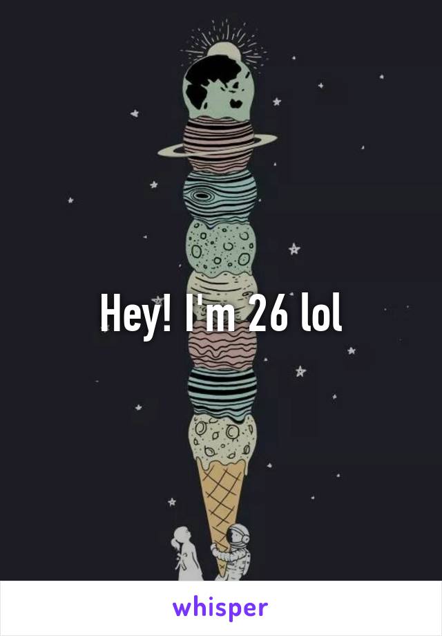 Hey! I'm 26 lol