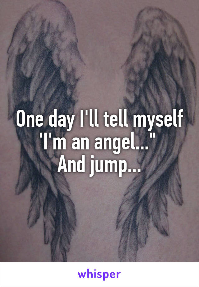 One day I'll tell myself 'I'm an angel..." 
And jump...