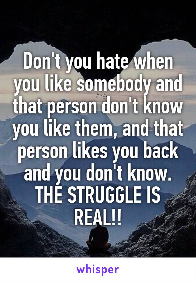 Don't you hate when you like somebody and that person don't know you like them, and that person likes you back and you don't know. THE STRUGGLE IS REAL!!