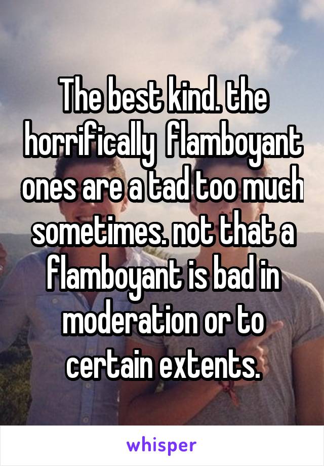 The best kind. the horrifically  flamboyant ones are a tad too much sometimes. not that a flamboyant is bad in moderation or to certain extents.