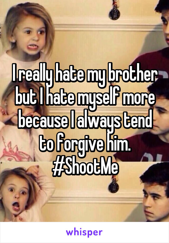 I really hate my brother but I hate myself more because I always tend to forgive him. #ShootMe