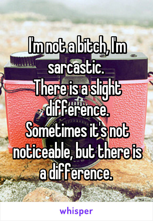 I'm not a bitch, I'm sarcastic. 
There is a slight difference.
Sometimes it's not noticeable, but there is a difference. 