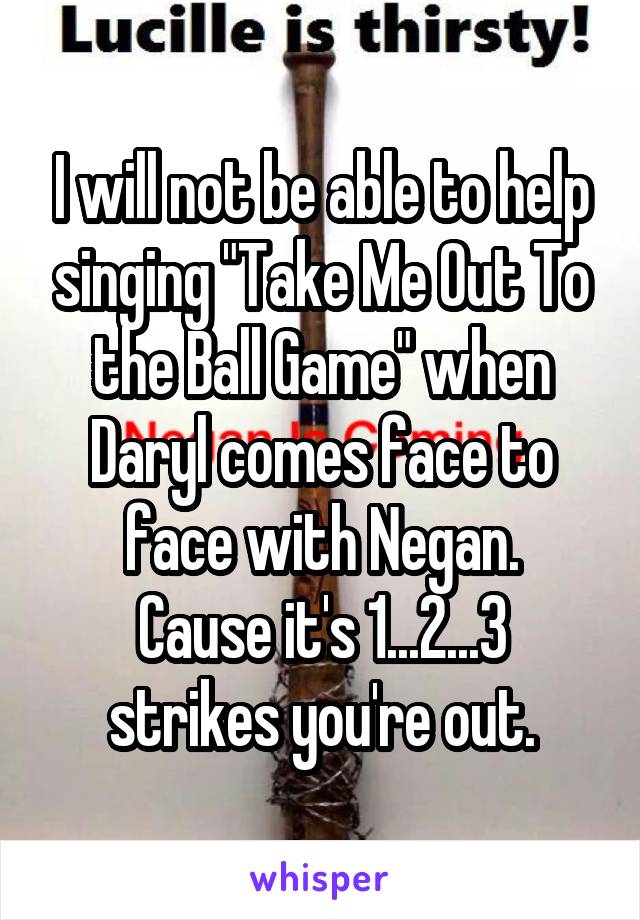 I will not be able to help singing "Take Me Out To the Ball Game" when Daryl comes face to face with Negan.
Cause it's 1...2...3 strikes you're out.