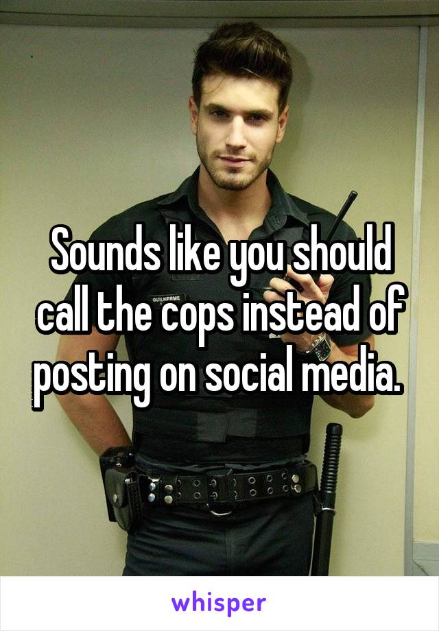 Sounds like you should call the cops instead of posting on social media. 