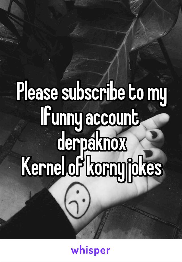 Please subscribe to my Ifunny account 
derpaknox
Kernel of korny jokes