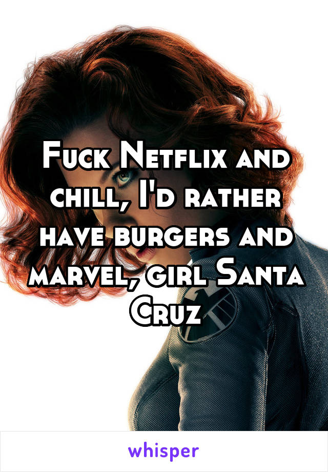 Fuck Netflix and chill, I'd rather have burgers and marvel, girl Santa Cruz