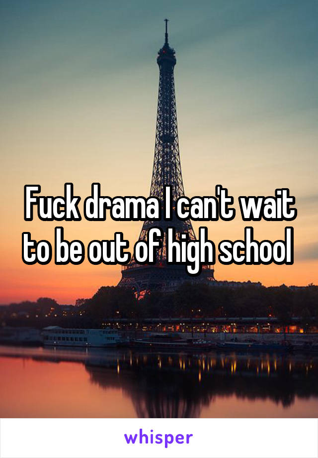 Fuck drama I can't wait to be out of high school 