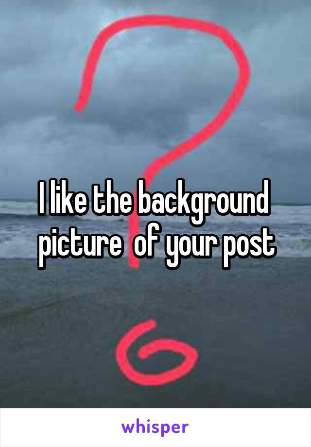 I like the background  picture  of your post