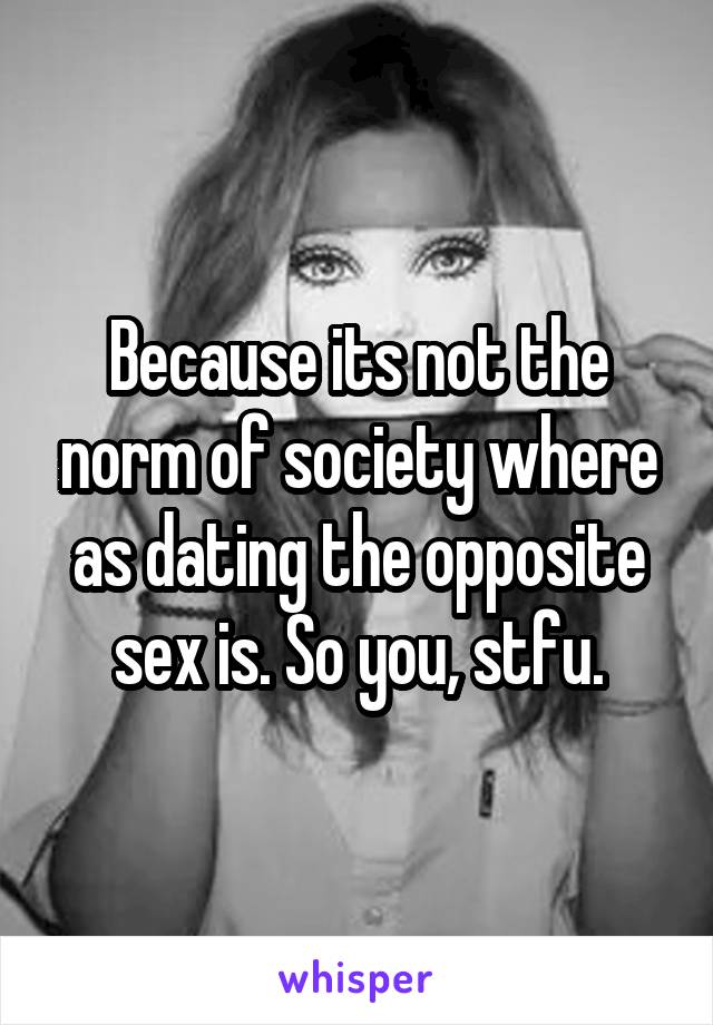 Because its not the norm of society where as dating the opposite sex is. So you, stfu.