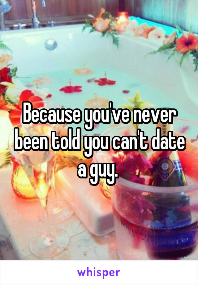 Because you've never been told you can't date a guy. 