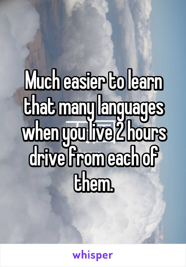 Much easier to learn that many languages when you live 2 hours drive from each of them.