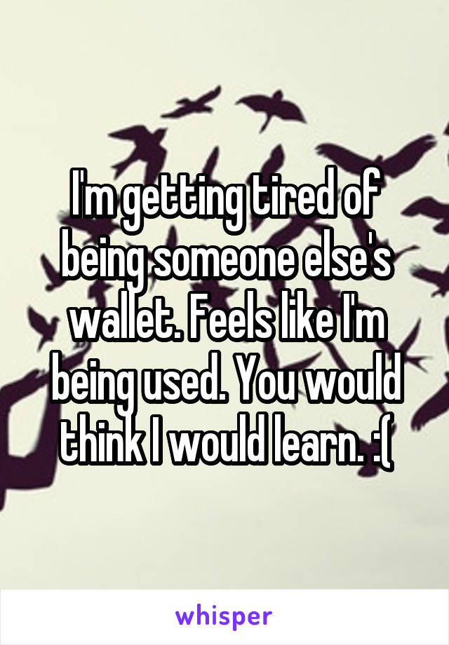 I'm getting tired of being someone else's wallet. Feels like I'm being used. You would think I would learn. :(