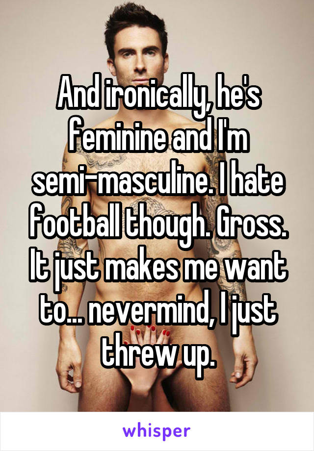 And ironically, he's feminine and I'm semi-masculine. I hate football though. Gross. It just makes me want to... nevermind, I just threw up.