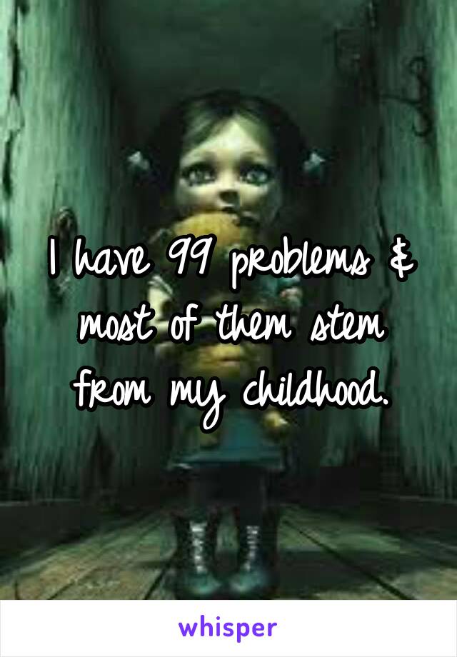 I have 99 problems & most of them stem from my childhood.