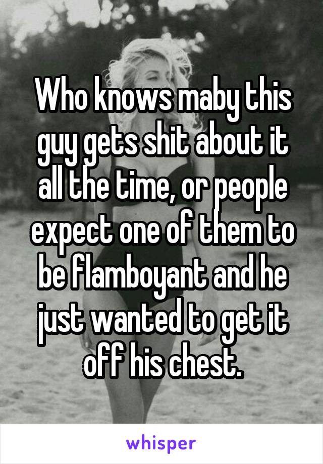 Who knows maby this guy gets shit about it all the time, or people expect one of them to be flamboyant and he just wanted to get it off his chest.