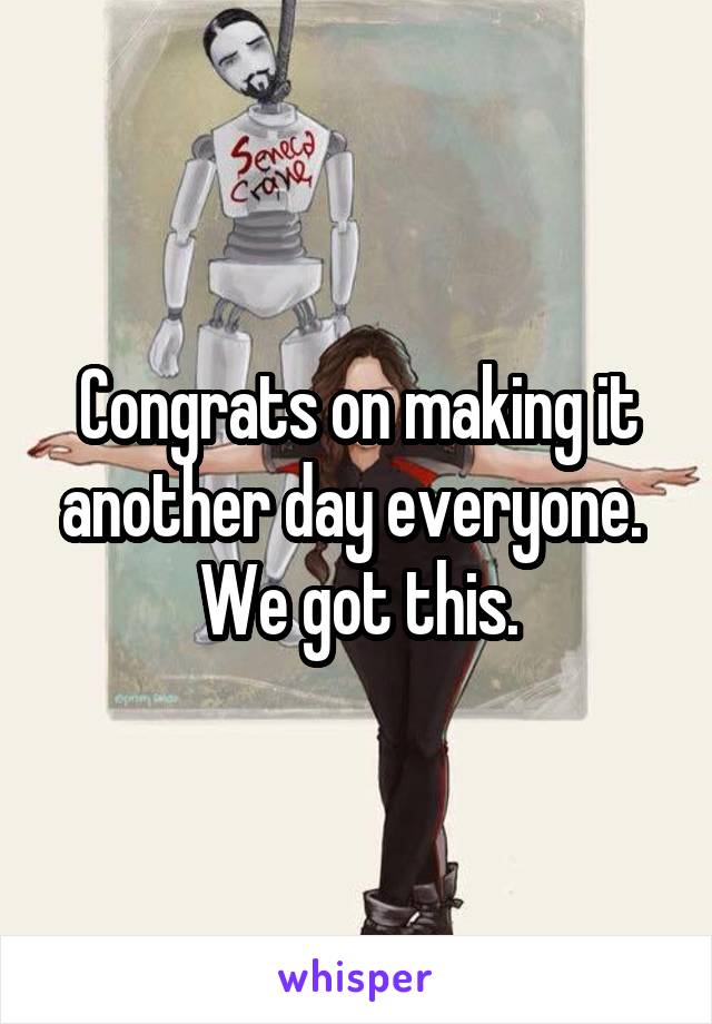 Congrats on making it another day everyone. 
We got this.