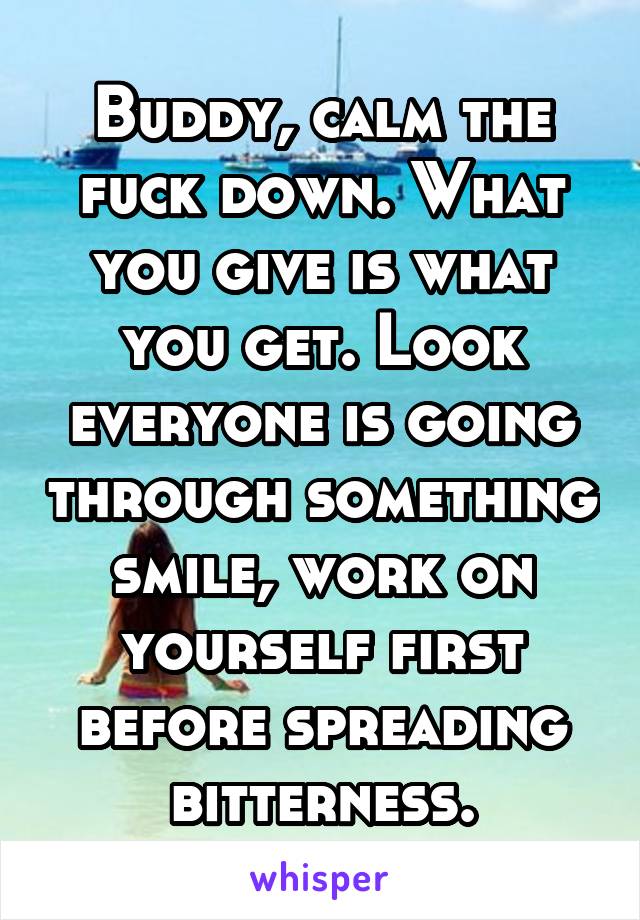 Buddy, calm the fuck down. What you give is what you get. Look everyone is going through something smile, work on yourself first before spreading bitterness.