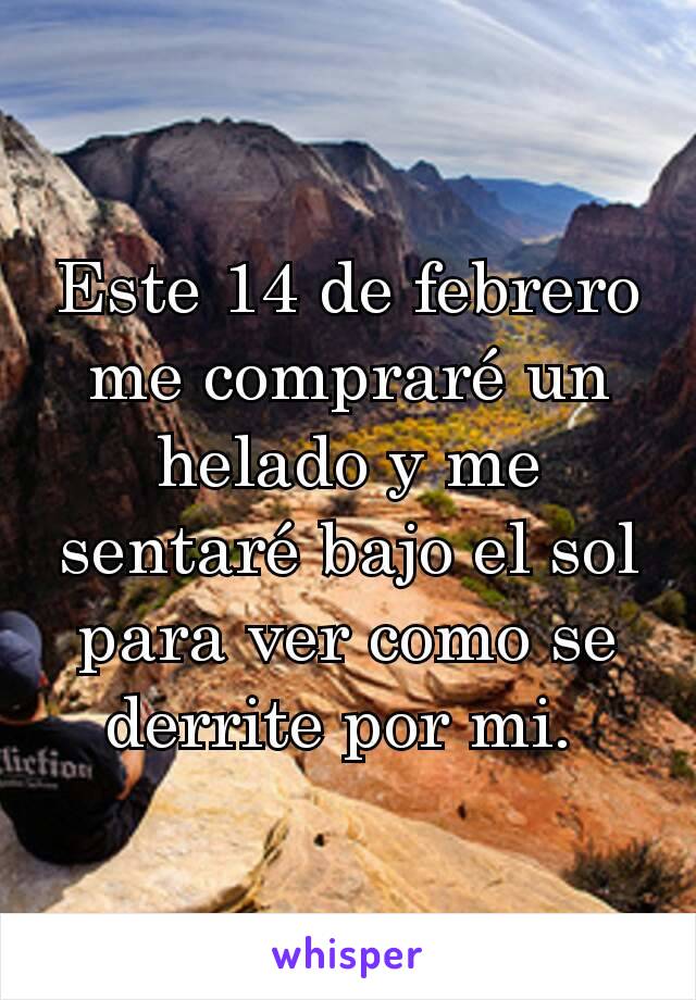 Este 14 de febrero me compraré un helado y me sentaré bajo el sol para ver como se derrite por mi. 