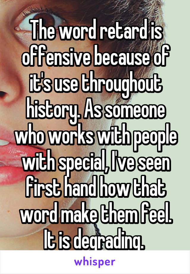 The word retard is offensive because of it's use throughout history. As someone who works with people with special, I've seen first hand how that word make them feel. It is degrading. 