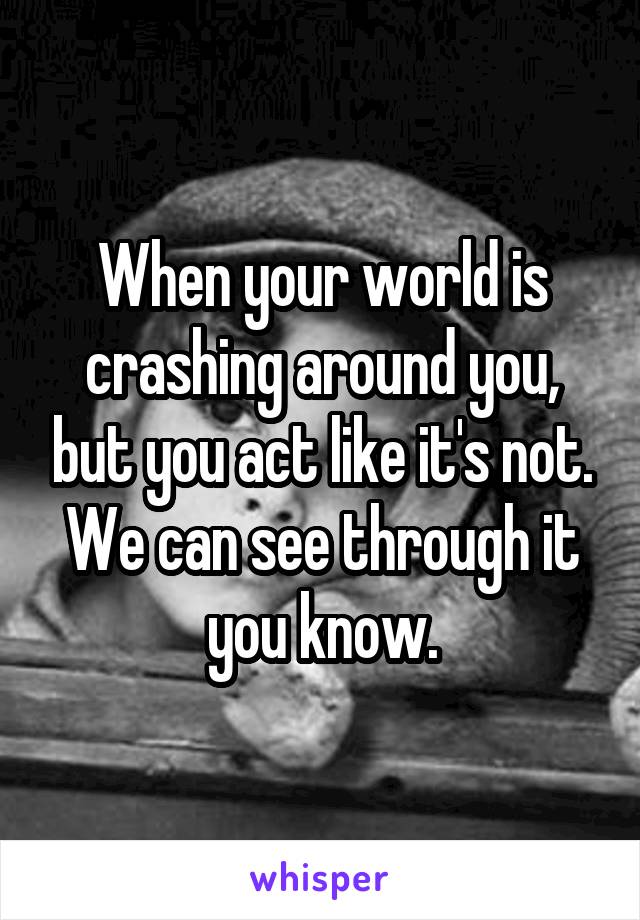 When your world is crashing around you, but you act like it's not.
We can see through it you know.