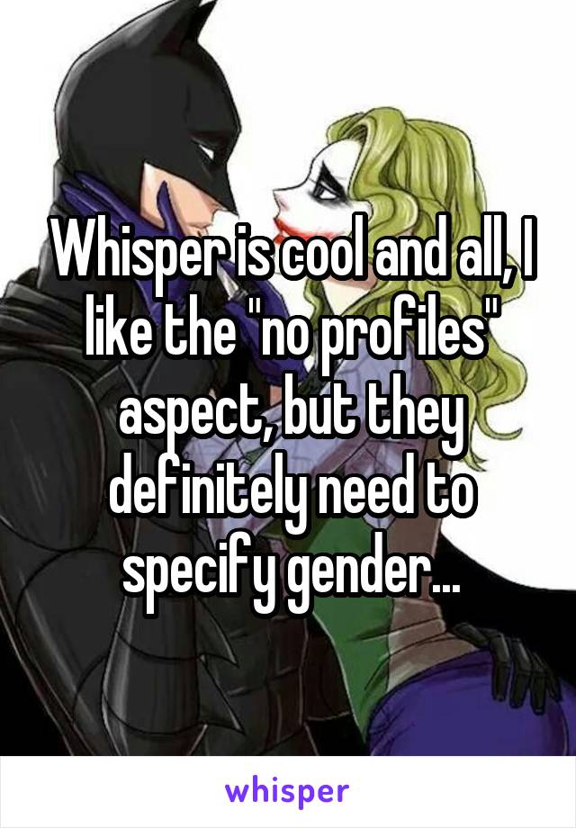 Whisper is cool and all, I like the "no profiles" aspect, but they definitely need to specify gender...