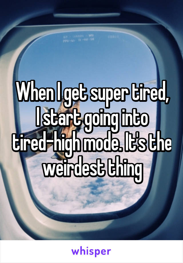 When I get super tired, I start going into tired-high mode. It's the weirdest thing