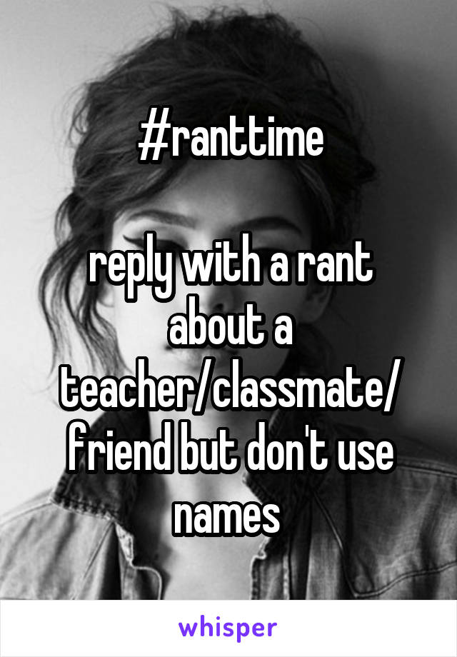 #ranttime

reply with a rant about a teacher/classmate/ friend but don't use names 