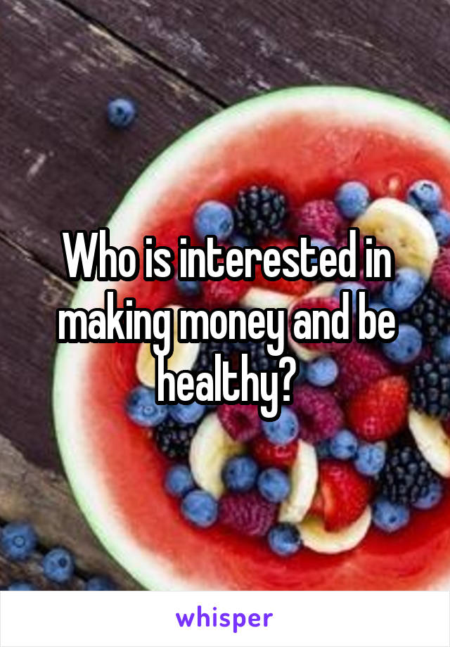 Who is interested in making money and be healthy?