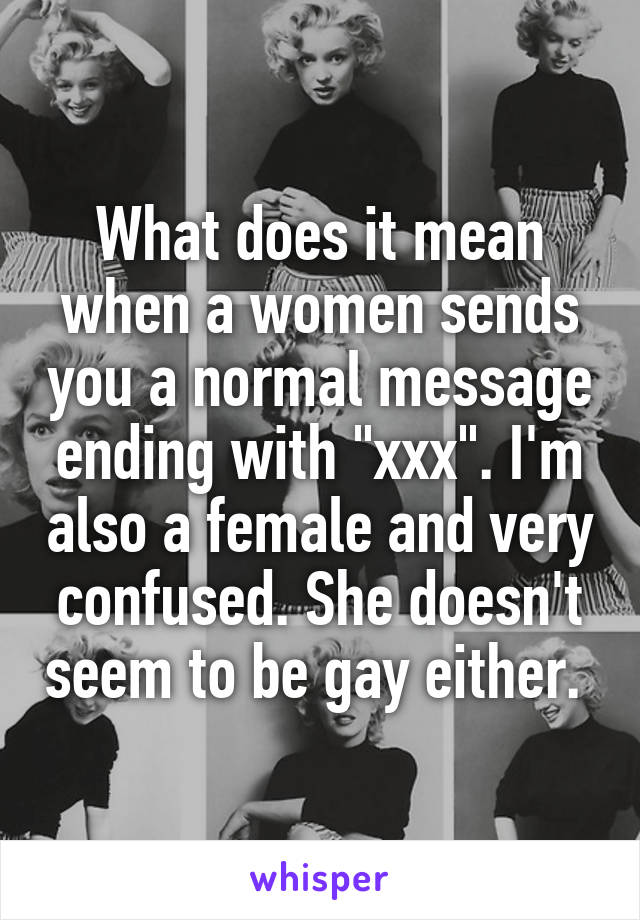 What does it mean when a women sends you a normal message ending with "xxx". I'm also a female and very confused. She doesn't seem to be gay either. 