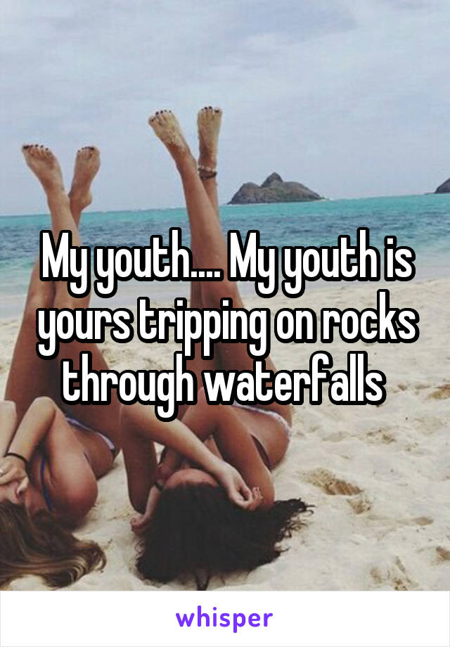 My youth.... My youth is yours tripping on rocks through waterfalls 