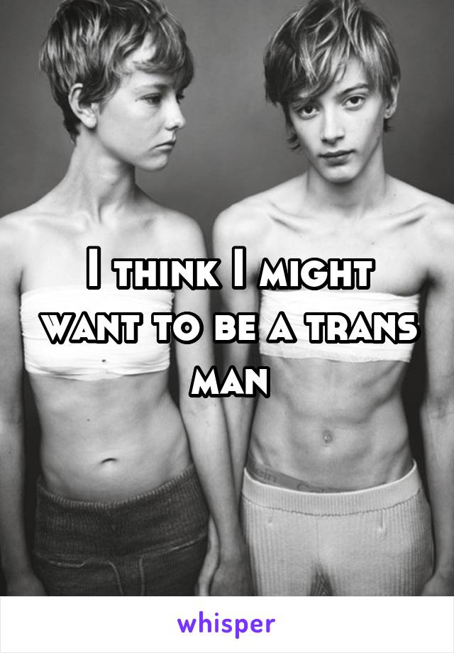 I think I might want to be a trans man