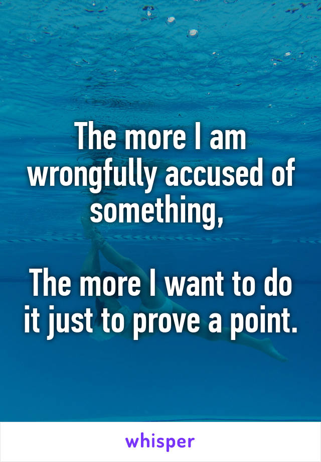 The more I am wrongfully accused of something, 

The more I want to do it just to prove a point.