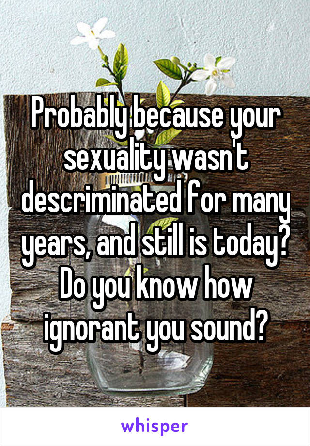 Probably because your sexuality wasn't descriminated for many years, and still is today? Do you know how ignorant you sound?