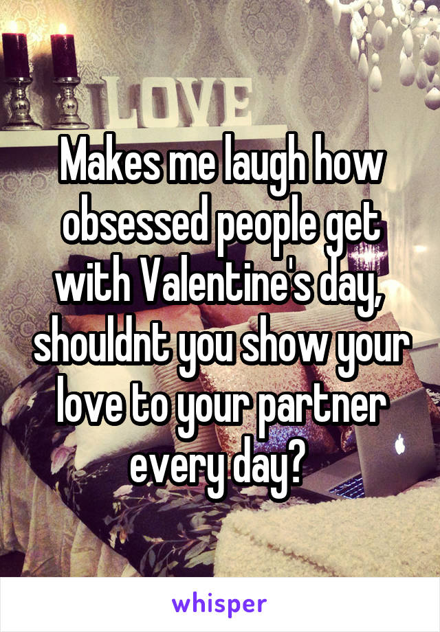 Makes me laugh how obsessed people get with Valentine's day,  shouldnt you show your love to your partner every day? 