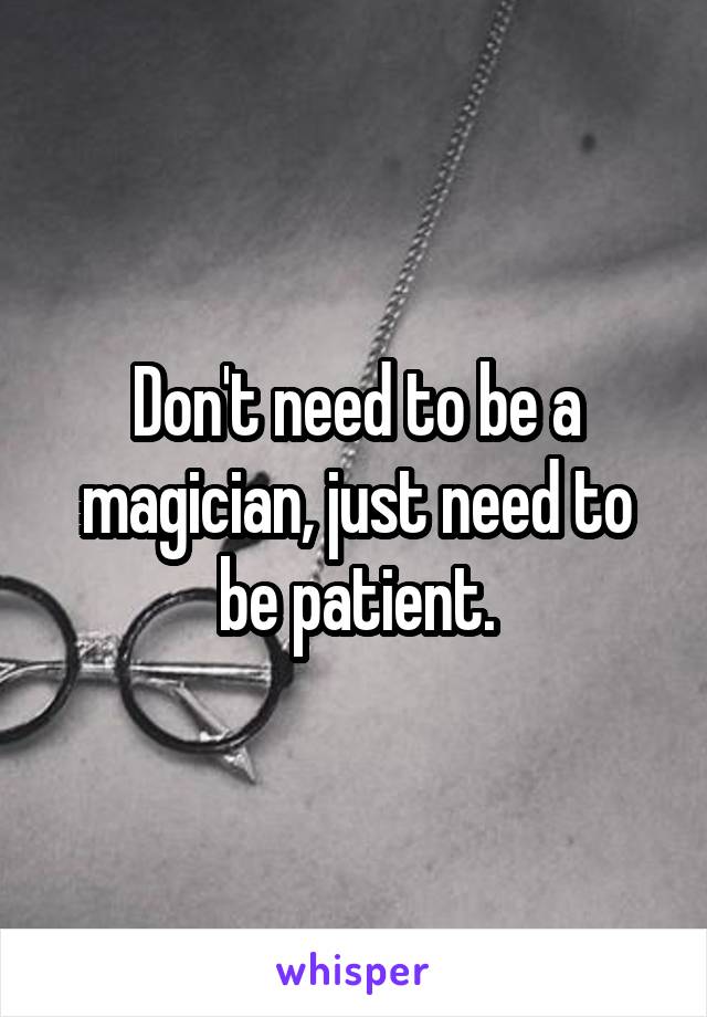 Don't need to be a magician, just need to be patient.