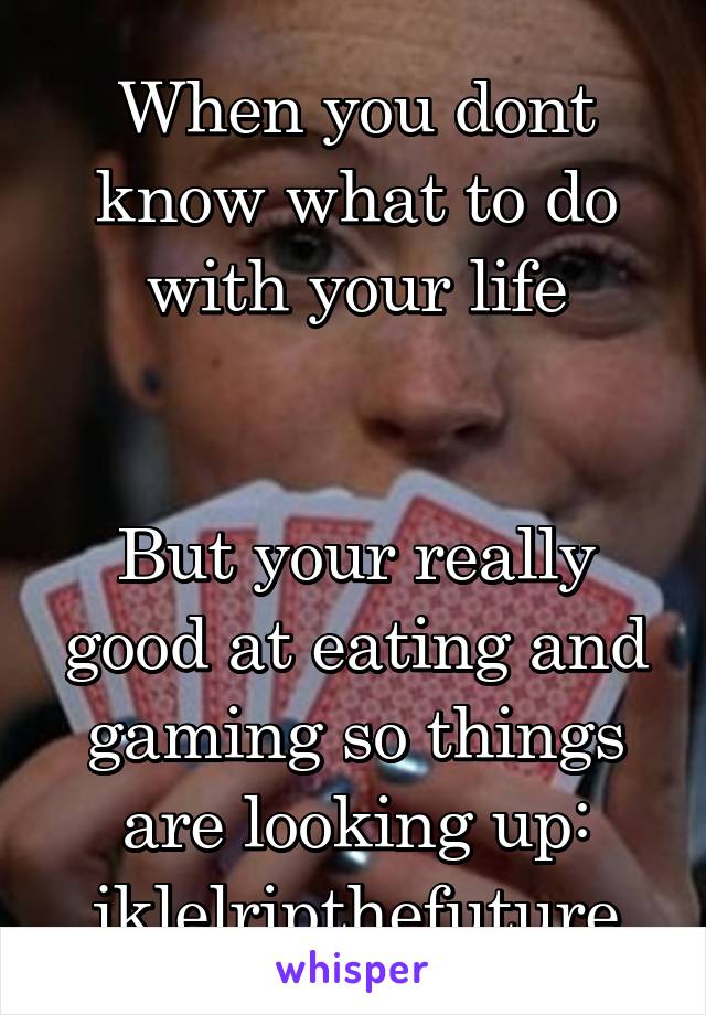 When you dont know what to do with your life


But your really good at eating and gaming so things are looking up: jklelripthefuture