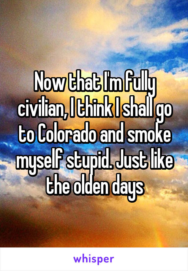 Now that I'm fully civilian, I think I shall go to Colorado and smoke myself stupid. Just like the olden days