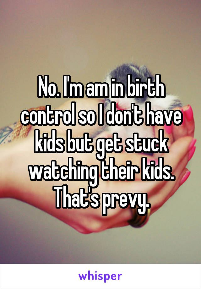 No. I'm am in birth control so I don't have kids but get stuck watching their kids. That's prevy.