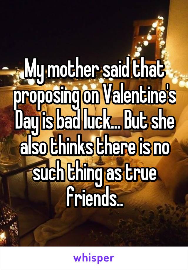 My mother said that proposing on Valentine's Day is bad luck... But she also thinks there is no such thing as true friends..