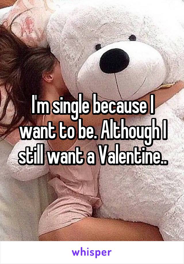 I'm single because I want to be. Although I still want a Valentine..