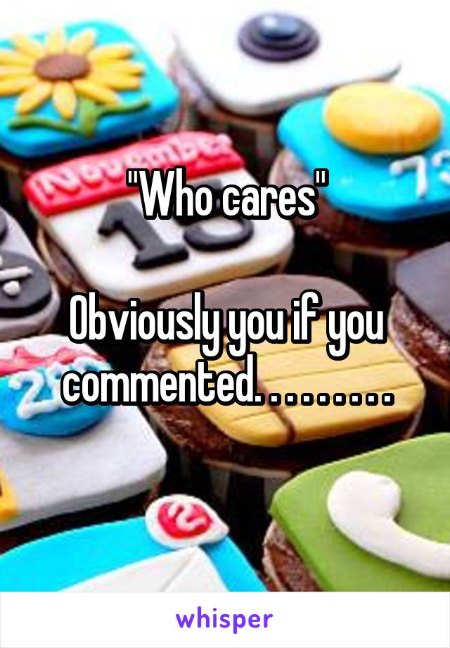 "Who cares"

Obviously you if you commented. . . . . . . . .
