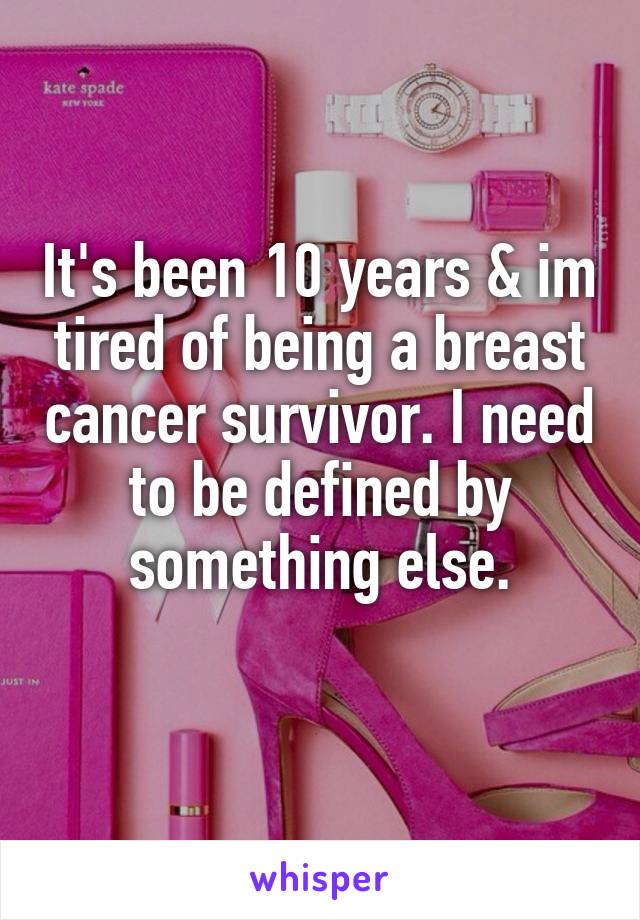 It's been 10 years & im tired of being a breast cancer survivor. I need to be defined by something else.
