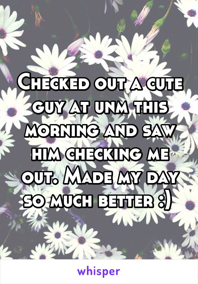 Checked out a cute guy at unm this morning and saw him checking me out. Made my day so much better :) 