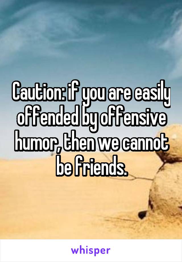 Caution: if you are easily offended by offensive humor, then we cannot be friends.