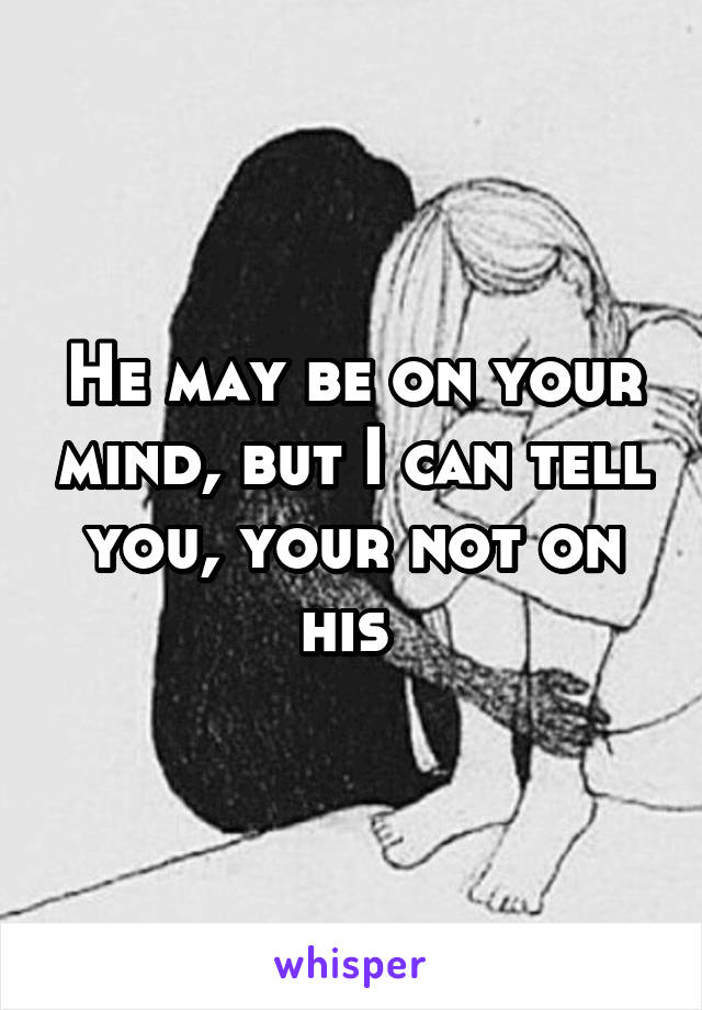 He may be on your mind, but I can tell you, your not on his 