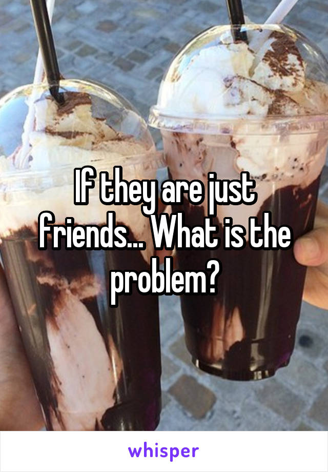 If they are just friends... What is the problem?