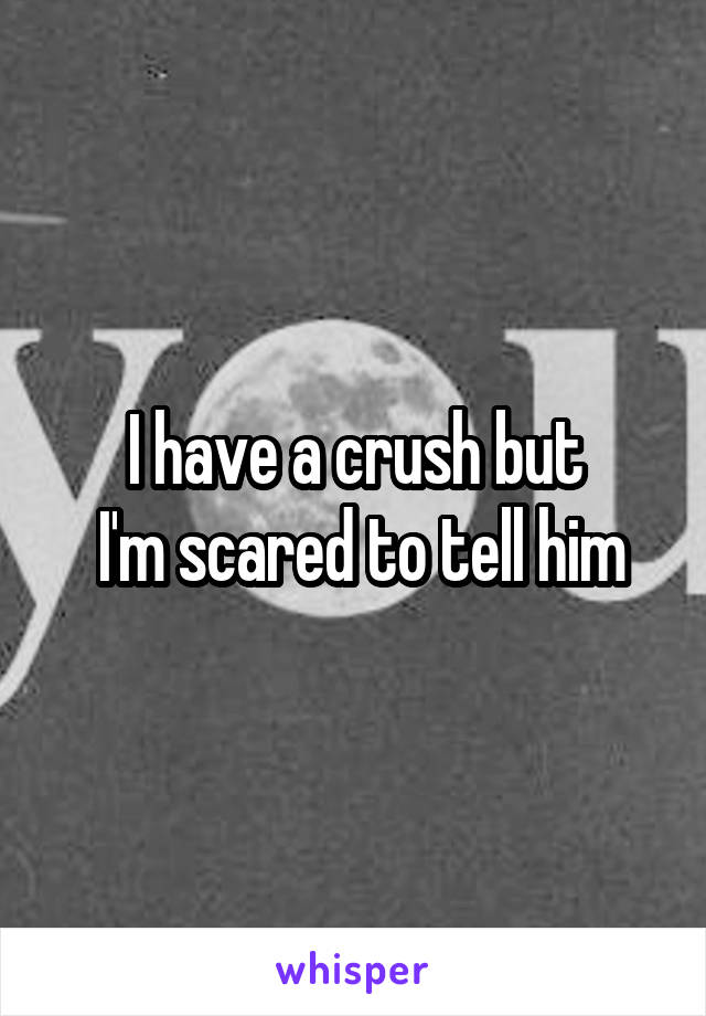 I have a crush but
 I'm scared to tell him