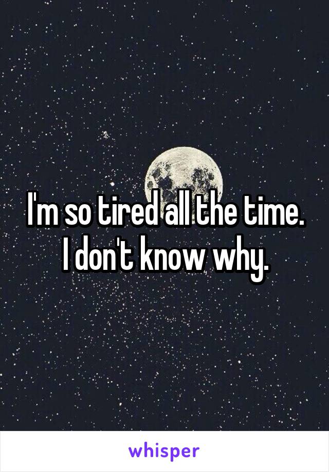 I'm so tired all the time. I don't know why.